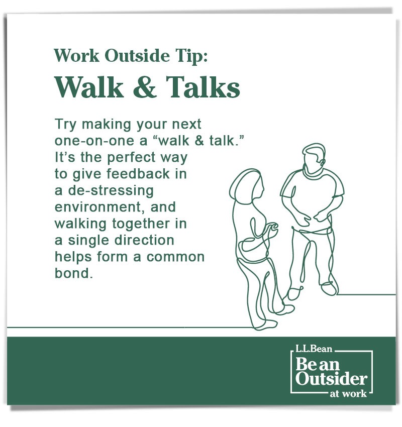 Work Outside Tip: Walk & Talks. Try making your next one-on-one a “walk & talk.”. It’s a great way to give feedback in a de-stressing environment.